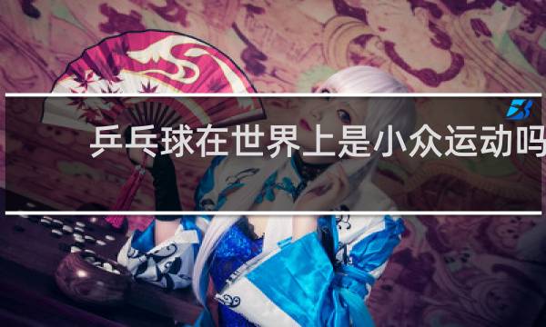 乒乓球在世界上是小众运动吗