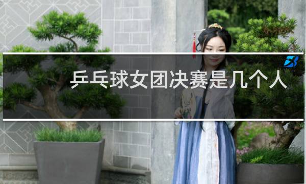 乒乓球女团决赛是几个人