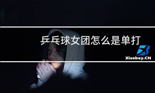 乒乓球女团怎么是单打
