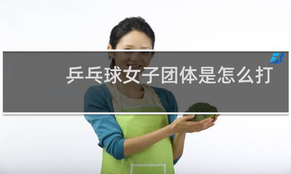 乒乓球女子团体是怎么打