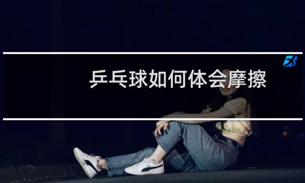 乒乓球如何体会摩擦