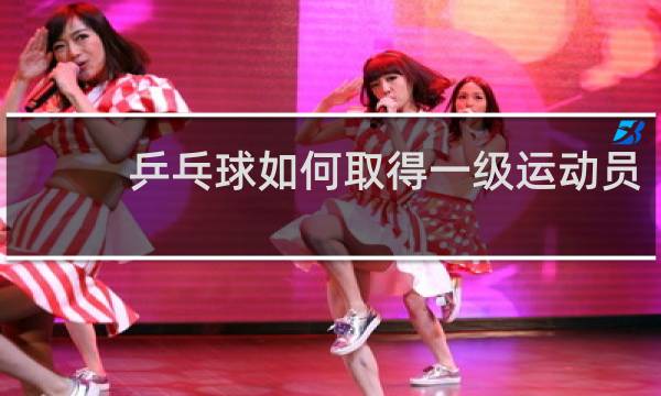 乒乓球如何取得一级运动员