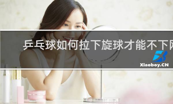 乒乓球如何拉下旋球才能不下网