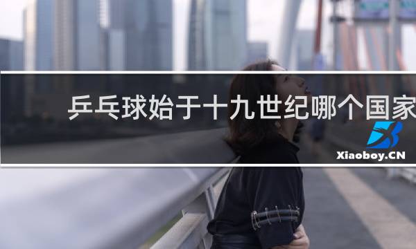乒乓球始于十九世纪哪个国家