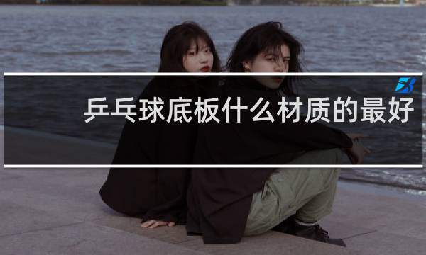 乒乓球底板什么材质的最好