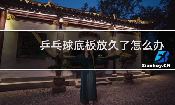 乒乓球底板放久了怎么办