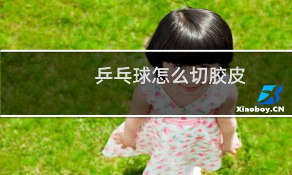 乒乓球怎么切胶皮