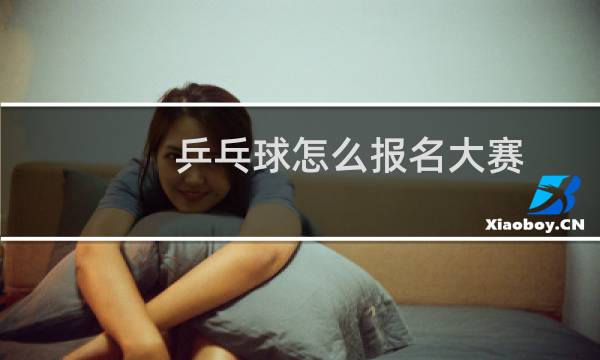 乒乓球怎么报名大赛