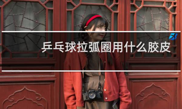 乒乓球拉弧圈用什么胶皮