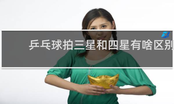乒乓球拍三星和四星有啥区别