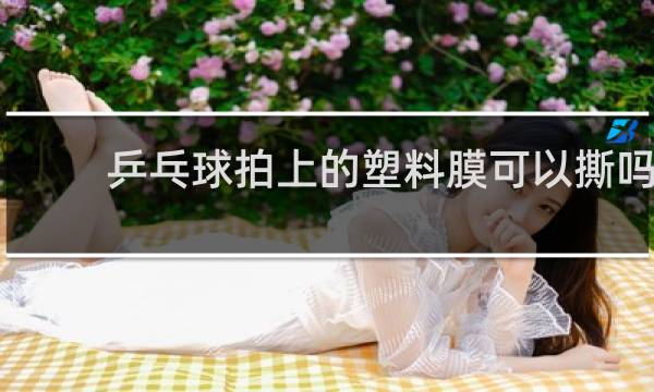 乒乓球拍上的塑料膜可以撕吗