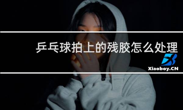 乒乓球拍上的残胶怎么处理