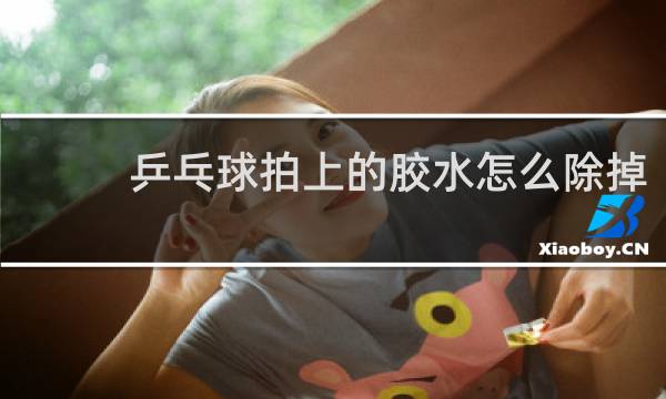 乒乓球拍上的胶水怎么除掉