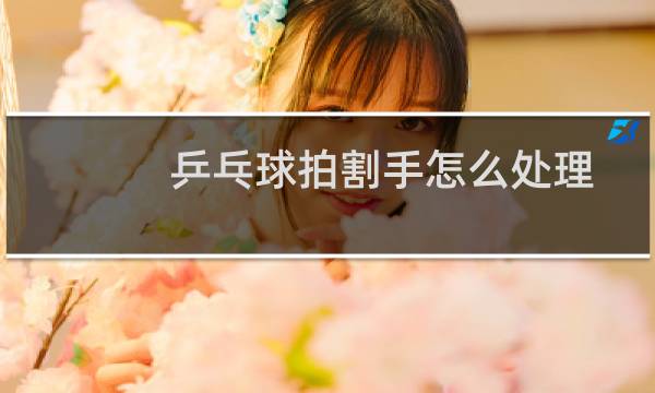 乒乓球拍割手怎么处理