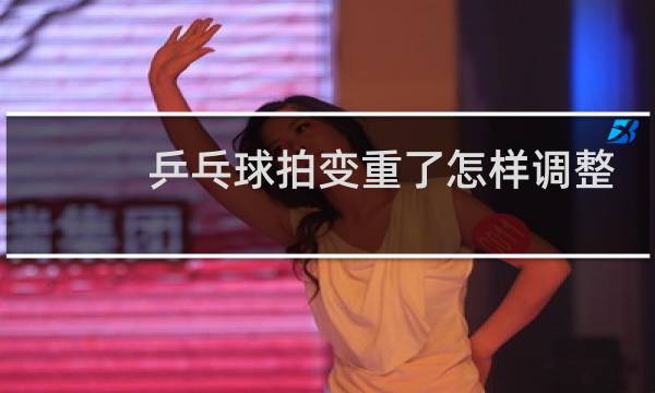 乒乓球拍变重了怎样调整