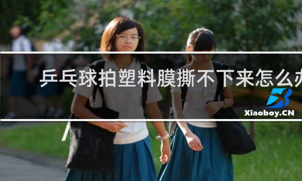 乒乓球拍塑料膜撕不下来怎么办
