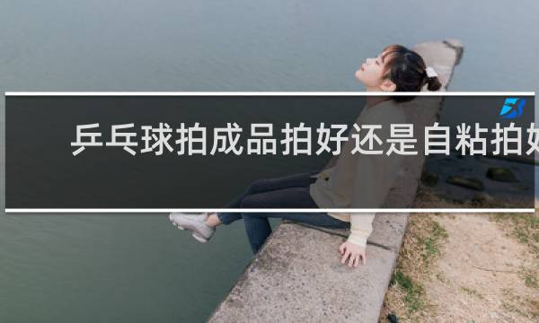 乒乓球拍成品拍好还是自粘拍好