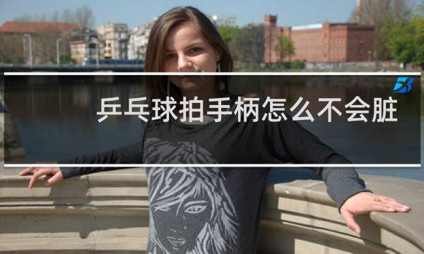 乒乓球拍手柄怎么不会脏