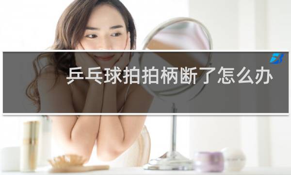 乒乓球拍拍柄断了怎么办