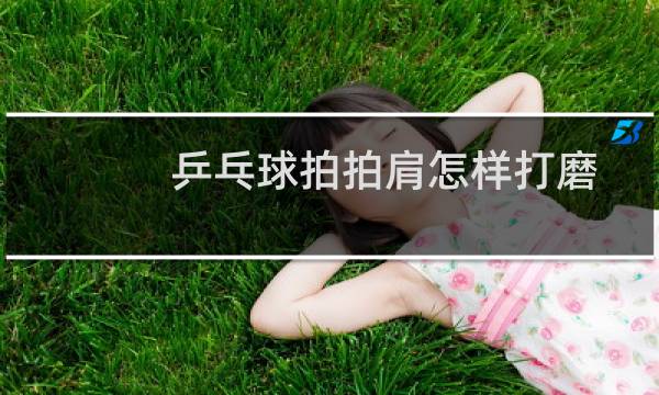 乒乓球拍拍肩怎样打磨