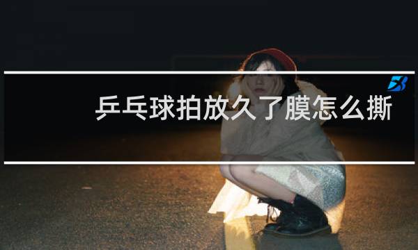 乒乓球拍放久了膜怎么撕