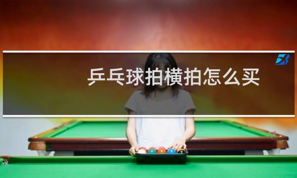 乒乓球拍横拍怎么买