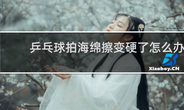 乒乓球拍海绵擦变硬了怎么办