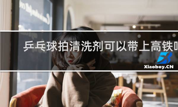 乒乓球拍清洗剂可以带上高铁吗
