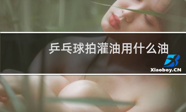 乒乓球拍灌油用什么油