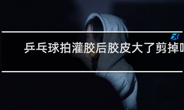 乒乓球拍灌胶后胶皮大了剪掉吗