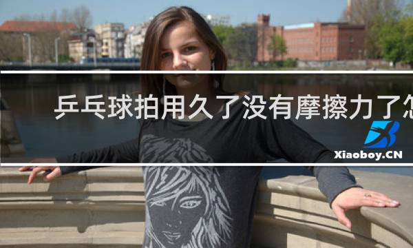 乒乓球拍用久了没有摩擦力了怎么办