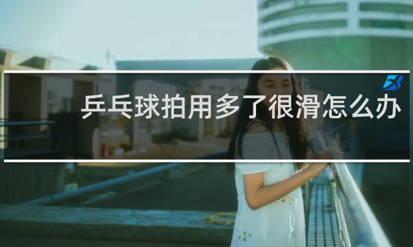 乒乓球拍用多了很滑怎么办