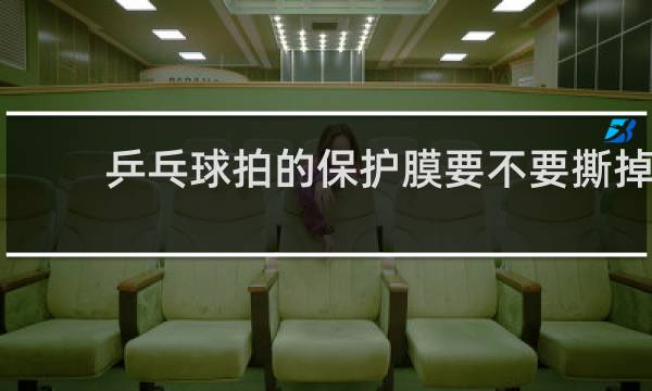 乒乓球拍的保护膜要不要撕掉