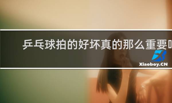 乒乓球拍的好坏真的那么重要吗