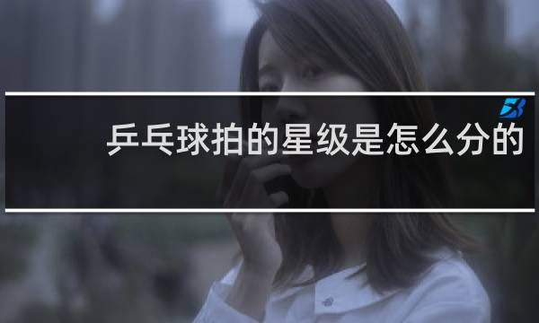 乒乓球拍的星级是怎么分的