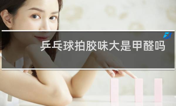乒乓球拍胶味大是甲醛吗