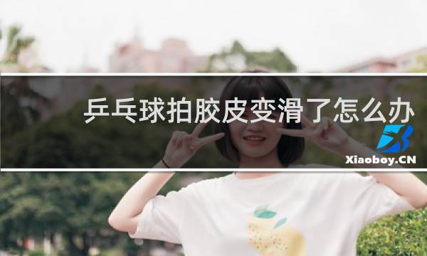 乒乓球拍胶皮变滑了怎么办