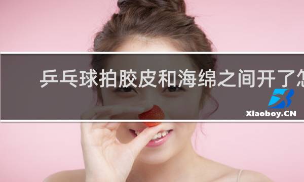 乒乓球拍胶皮和海绵之间开了怎么办