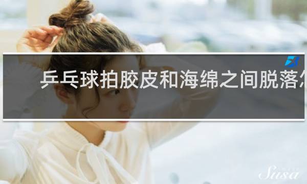 乒乓球拍胶皮和海绵之间脱落怎么粘