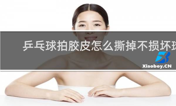 乒乓球拍胶皮怎么撕掉不损坏球板