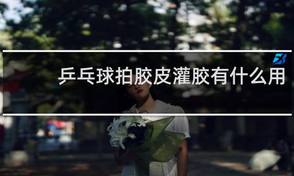 乒乓球拍胶皮灌胶有什么用