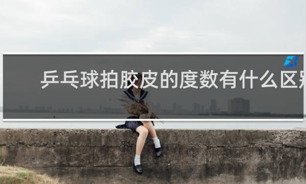 乒乓球拍胶皮的度数有什么区别