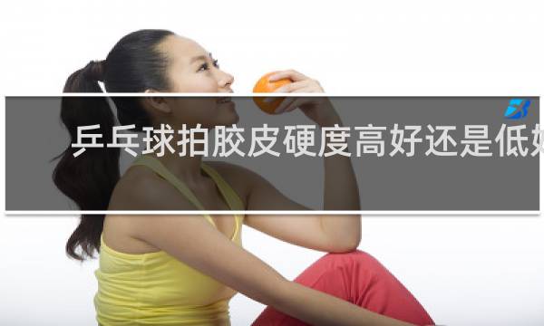 乒乓球拍胶皮硬度高好还是低好