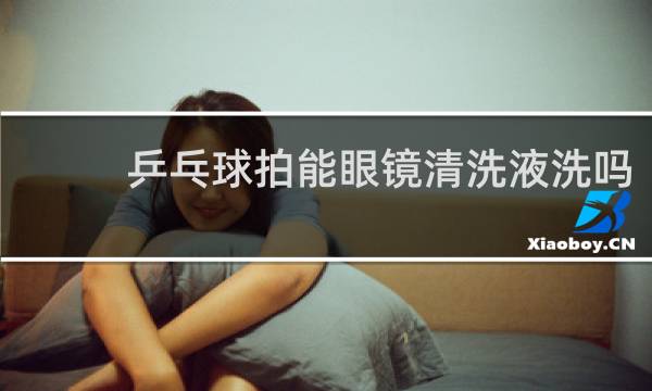 乒乓球拍能眼镜清洗液洗吗