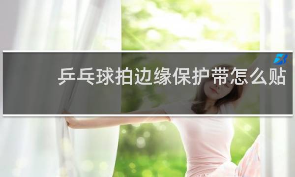 乒乓球拍边缘保护带怎么贴