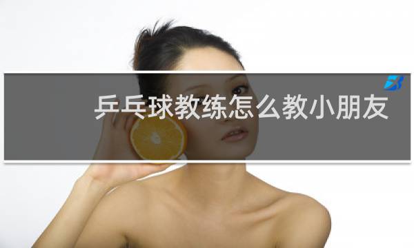 乒乓球教练怎么教小朋友