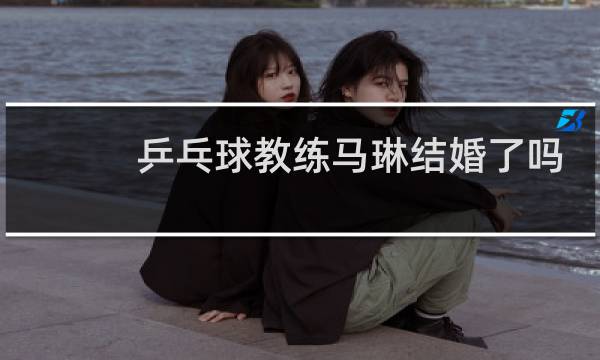 乒乓球教练马琳结婚了吗