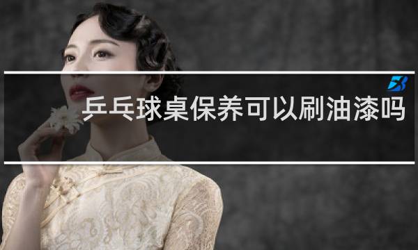 乒乓球桌保养可以刷油漆吗