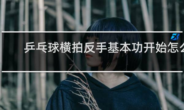 乒乓球横拍反手基本功开始怎么练