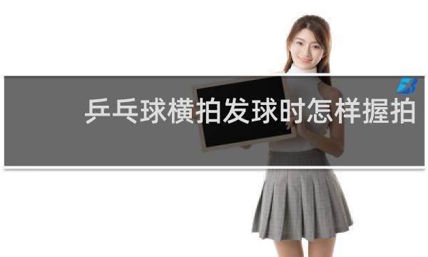 乒乓球横拍发球时怎样握拍
